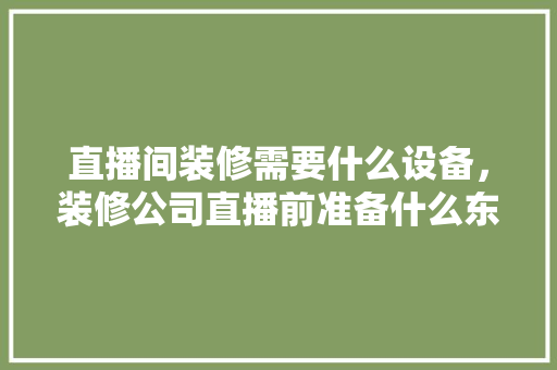 直播间装修需要什么设备，装修公司直播前准备什么东西。 直播间装修需要什么设备，装修公司直播前准备什么东西。 家居装饰