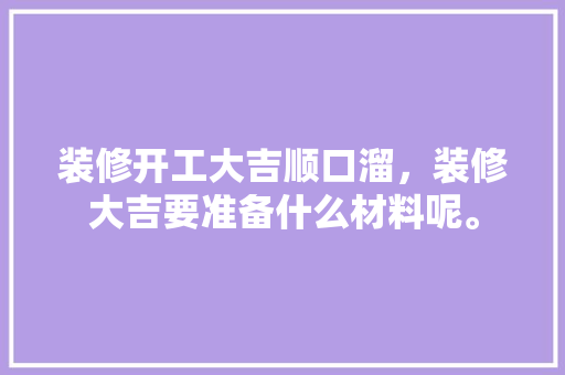 装修开工大吉顺口溜，装修大吉要准备什么材料呢。 装修开工大吉顺口溜，装修大吉要准备什么材料呢。 二手房