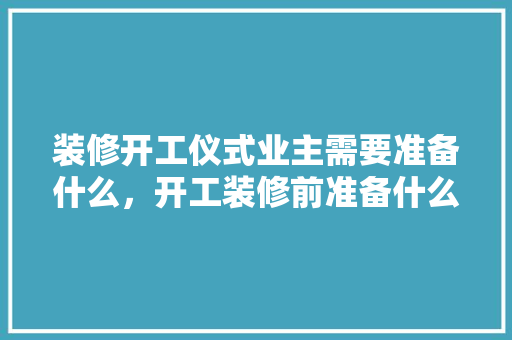 装修开工仪式业主需要准备什么，开工装修前准备什么东西呢。 装修开工仪式业主需要准备什么，开工装修前准备什么东西呢。 家居装饰