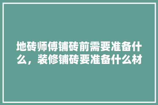 地砖师傅铺砖前需要准备什么，装修铺砖要准备什么材料。 地砖师傅铺砖前需要准备什么，装修铺砖要准备什么材料。 家居装饰