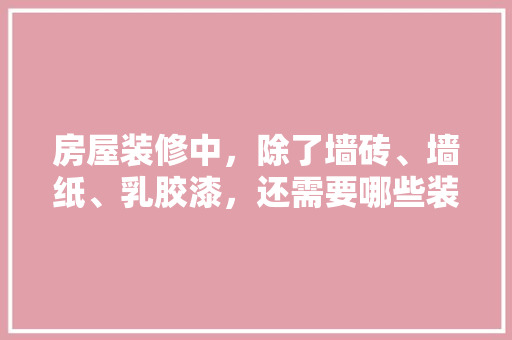 房屋装修中，除了墙砖、墙纸、乳胶漆，还需要哪些装修材料，装修钱需要做什么准备呢图片。 家居设计