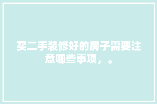 买二手装修好的房子需要注意哪些事项，。 买二手装修好的房子需要注意哪些事项，。 家居装饰