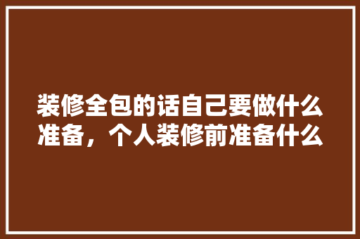 装修全包的话自己要做什么准备，个人装修前准备什么东西。 装修全包的话自己要做什么准备，个人装修前准备什么东西。 家居设计