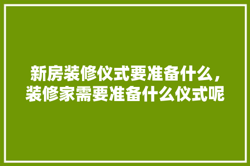新房装修仪式要准备什么，装修家需要准备什么仪式呢。 新房装修仪式要准备什么，装修家需要准备什么仪式呢。 买房须知