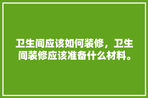 卫生间应该如何装修，卫生间装修应该准备什么材料。 卫生间应该如何装修，卫生间装修应该准备什么材料。 家居设计