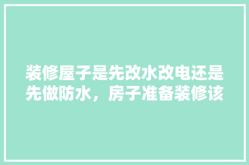 装修屋子是先改水改电还是先做防水，房子准备装修该先做什么准备。 装修屋子是先改水改电还是先做防水，房子准备装修该先做什么准备。 装修知识
