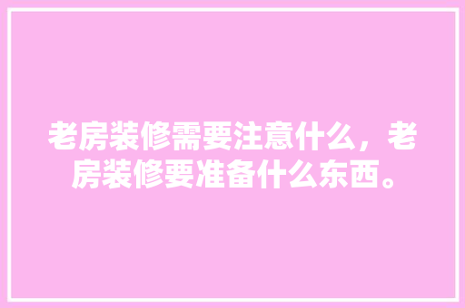 老房装修需要注意什么，老房装修要准备什么东西。 老房装修需要注意什么，老房装修要准备什么东西。 买房须知
