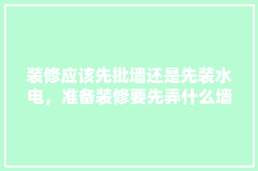 装修应该先批墙还是先装水电，准备装修要先弄什么墙面呢。 装修应该先批墙还是先装水电，准备装修要先弄什么墙面呢。 二手房