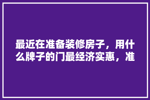 最近在准备装修房子，用什么牌子的门最经济实惠，准备装修了什么门好看。 最近在准备装修房子，用什么牌子的门最经济实惠，准备装修了什么门好看。 装修知识
