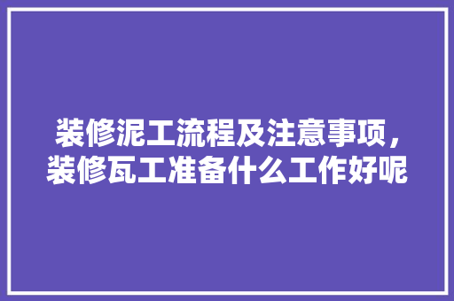 装修泥工流程及注意事项，装修瓦工准备什么工作好呢。 装修泥工流程及注意事项，装修瓦工准备什么工作好呢。 装修知识