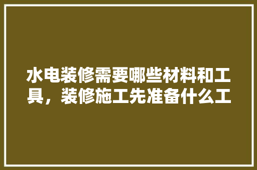 水电装修需要哪些材料和工具，装修施工先准备什么工具呢。 水电装修需要哪些材料和工具，装修施工先准备什么工具呢。 二手房