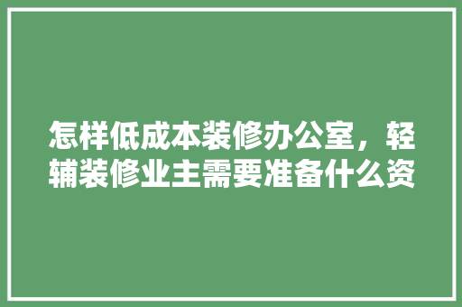 怎样低成本装修办公室，轻辅装修业主需要准备什么资料。 怎样低成本装修办公室，轻辅装修业主需要准备什么资料。 二手房