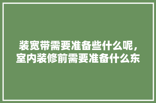 装宽带需要准备些什么呢，室内装修前需要准备什么东西。 装宽带需要准备些什么呢，室内装修前需要准备什么东西。 家居设计
