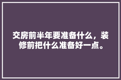 交房前半年要准备什么，装修前把什么准备好一点。 交房前半年要准备什么，装修前把什么准备好一点。 家居装饰