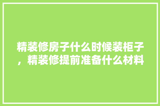 精装修房子什么时候装柜子，精装修提前准备什么材料好。 精装修房子什么时候装柜子，精装修提前准备什么材料好。 装修知识