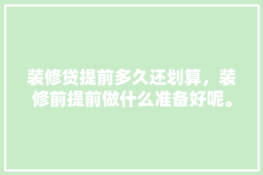 装修贷提前多久还划算，装修前提前做什么准备好呢。 装修贷提前多久还划算，装修前提前做什么准备好呢。 装修知识