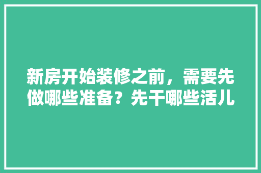 新房开始装修之前，需要先做哪些准备？先干哪些活儿，装修进厂准备什么工作好呢。 新房开始装修之前，需要先做哪些准备？先干哪些活儿，装修进厂准备什么工作好呢。 家居设计