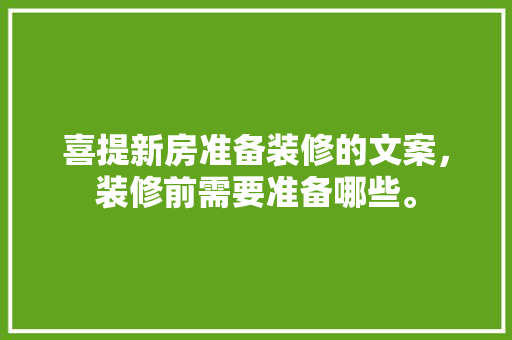 喜提新房准备装修的文案，装修前需要准备哪些。 喜提新房准备装修的文案，装修前需要准备哪些。 买房须知
