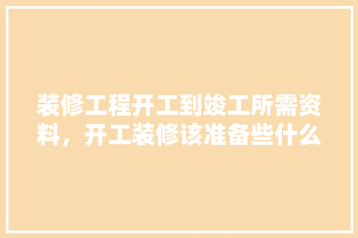 装修工程开工到竣工所需资料，开工装修该准备些什么东西。 装修工程开工到竣工所需资料，开工装修该准备些什么东西。 家居装饰