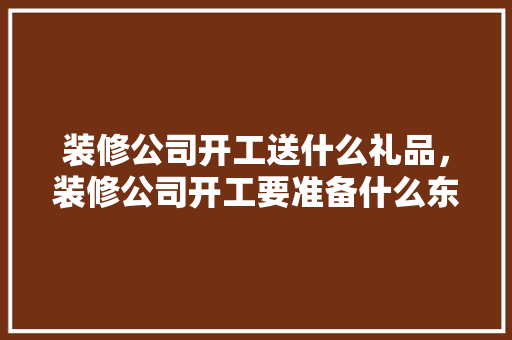 装修公司开工送什么礼品，装修公司开工要准备什么东西。 装修公司开工送什么礼品，装修公司开工要准备什么东西。 买房须知