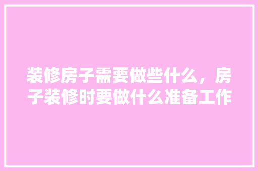 装修房子需要做些什么，房子装修时要做什么准备工作。 装修房子需要做些什么，房子装修时要做什么准备工作。 家居设计