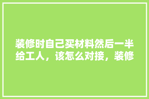 装修时自己买材料然后一半给工人，该怎么对接，装修前期给工人准备什么东西。 装修时自己买材料然后一半给工人，该怎么对接，装修前期给工人准备什么东西。 买房须知