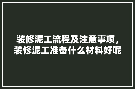 装修泥工流程及注意事项，装修泥工准备什么材料好呢。 装修泥工流程及注意事项，装修泥工准备什么材料好呢。 买房须知