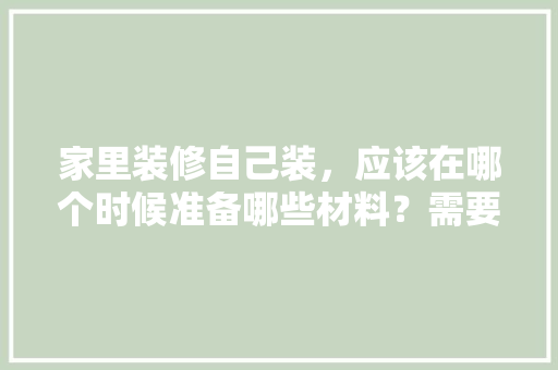 家里装修自己装，应该在哪个时候准备哪些材料？需要几个月时间，装修准备好什么东西好呢图片。 家里装修自己装，应该在哪个时候准备哪些材料？需要几个月时间，装修准备好什么东西好呢图片。 二手房