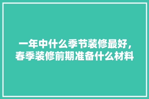 一年中什么季节装修最好，春季装修前期准备什么材料。 一年中什么季节装修最好，春季装修前期准备什么材料。 买房须知