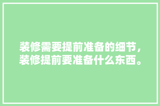 装修需要提前准备的细节，装修提前要准备什么东西。 装修需要提前准备的细节，装修提前要准备什么东西。 二手房
