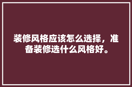 装修风格应该怎么选择，准备装修选什么风格好。 装修风格应该怎么选择，准备装修选什么风格好。 装修知识
