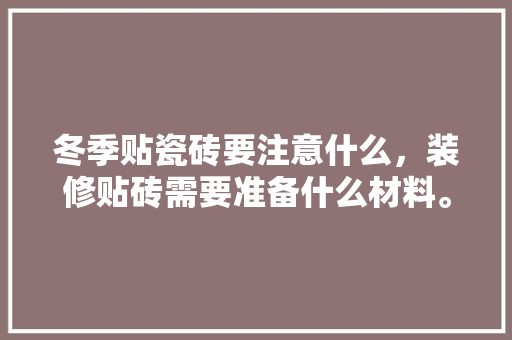 冬季贴瓷砖要注意什么，装修贴砖需要准备什么材料。 冬季贴瓷砖要注意什么，装修贴砖需要准备什么材料。 买房须知
