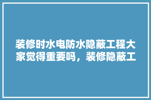 装修时水电防水隐蔽工程大家觉得重要吗，装修隐蔽工程准备什么材料。 装修时水电防水隐蔽工程大家觉得重要吗，装修隐蔽工程准备什么材料。 家居设计