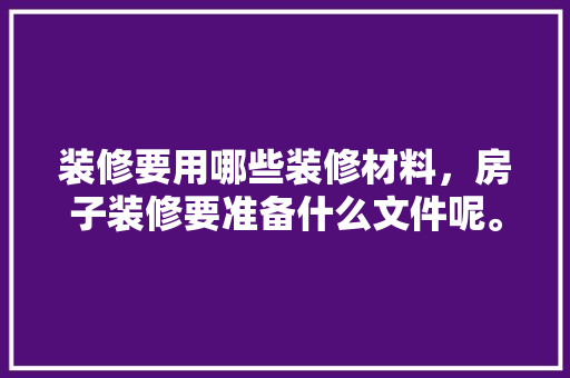 装修要用哪些装修材料，房子装修要准备什么文件呢。 装修要用哪些装修材料，房子装修要准备什么文件呢。 家居装饰