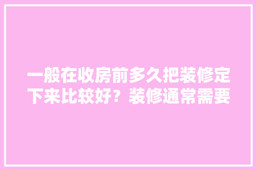 一般在收房前多久把装修定下来比较好？装修通常需要多长时间，装修应该先做什么准备工作。 一般在收房前多久把装修定下来比较好？装修通常需要多长时间，装修应该先做什么准备工作。 家居设计