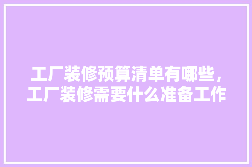 工厂装修预算清单有哪些，工厂装修需要什么准备工作。 工厂装修预算清单有哪些，工厂装修需要什么准备工作。 家居设计