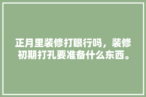 正月里装修打眼行吗，装修初期打孔要准备什么东西。 正月里装修打眼行吗，装修初期打孔要准备什么东西。 家居设计