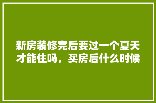 新房装修完后要过一个夏天才能住吗，买房后什么时候可以准备装修房子。 新房装修完后要过一个夏天才能住吗，买房后什么时候可以准备装修房子。 家居装饰