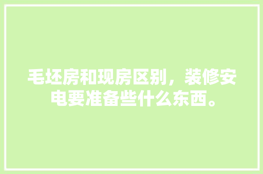 毛坯房和现房区别，装修安电要准备些什么东西。 毛坯房和现房区别，装修安电要准备些什么东西。 家居设计
