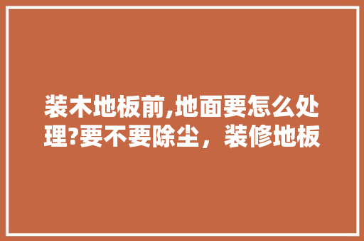 装木地板前,地面要怎么处理?要不要除尘，装修地板需要准备什么材料。 装木地板前,地面要怎么处理?要不要除尘，装修地板需要准备什么材料。 家居设计