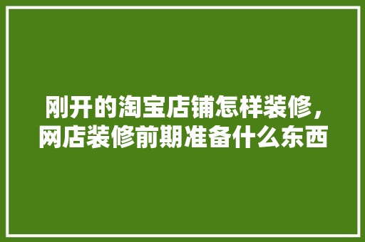 刚开的淘宝店铺怎样装修，网店装修前期准备什么东西。 刚开的淘宝店铺怎样装修，网店装修前期准备什么东西。 装修知识