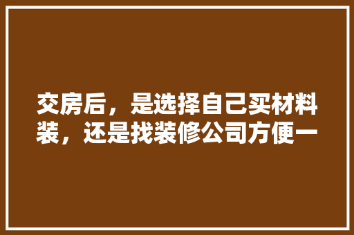 交房后，是选择自己买材料装，还是找装修公司方便一些，装修前准备买什么材料好。 交房后，是选择自己买材料装，还是找装修公司方便一些，装修前准备买什么材料好。 家居装饰