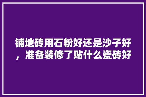 铺地砖用石粉好还是沙子好，准备装修了贴什么瓷砖好看。 铺地砖用石粉好还是沙子好，准备装修了贴什么瓷砖好看。 装修知识