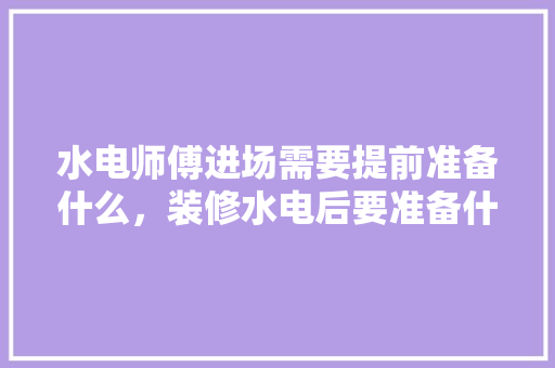 水电师傅进场需要提前准备什么，装修水电后要准备什么东西。 水电师傅进场需要提前准备什么，装修水电后要准备什么东西。 家居设计