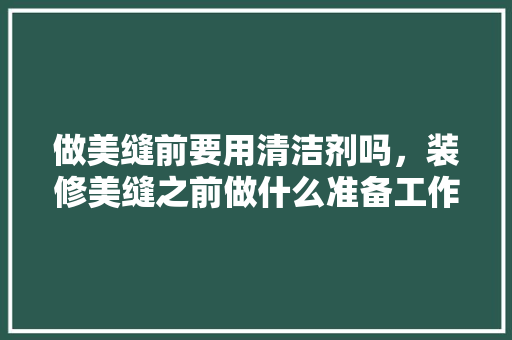 做美缝前要用清洁剂吗，装修美缝之前做什么准备工作。 做美缝前要用清洁剂吗，装修美缝之前做什么准备工作。 二手房