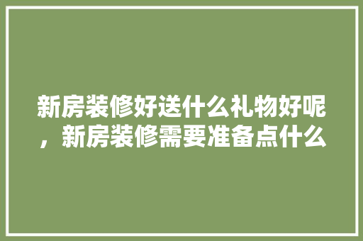 新房装修好送什么礼物好呢，新房装修需要准备点什么东西。 新房装修好送什么礼物好呢，新房装修需要准备点什么东西。 二手房