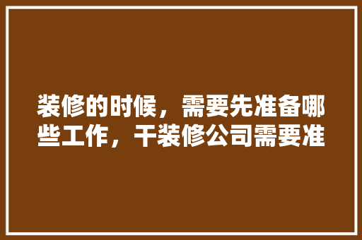 装修的时候，需要先准备哪些工作，干装修公司需要准备什么东西。 装修的时候，需要先准备哪些工作，干装修公司需要准备什么东西。 买房须知