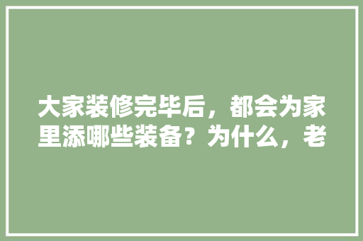 大家装修完毕后，都会为家里添哪些装备？为什么，老房子简单装修准备什么东西。 大家装修完毕后，都会为家里添哪些装备？为什么，老房子简单装修准备什么东西。 买房须知