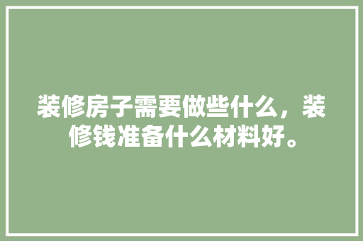装修房子需要做些什么，装修钱准备什么材料好。 装修房子需要做些什么，装修钱准备什么材料好。 二手房