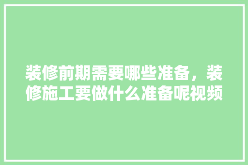 装修前期需要哪些准备，装修施工要做什么准备呢视频。 装修前期需要哪些准备，装修施工要做什么准备呢视频。 装修知识